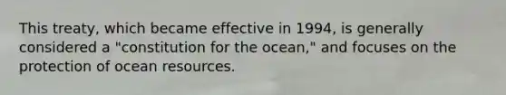 This treaty, which became effective in 1994, is generally considered a "constitution for the ocean," and focuses on the protection of ocean resources.