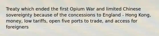 Treaty which ended the first Opium War and limited Chinese sovereignty because of the concessions to England - Hong Kong, money, low tariffs, open five ports to trade, and access for foreigners