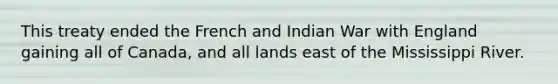 This treaty ended the French and Indian War with England gaining all of Canada, and all lands east of the Mississippi River.