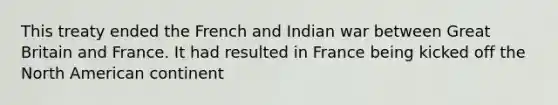 This treaty ended the French and Indian war between Great Britain and France. It had resulted in France being kicked off the North American continent