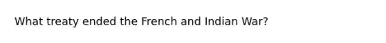 What treaty ended the French and Indian War?