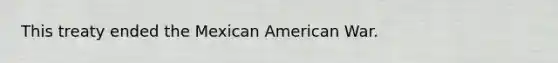 This treaty ended the Mexican American War.