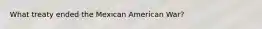 What treaty ended the Mexican American War?