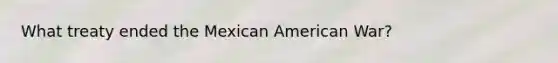 What treaty ended the Mexican American War?