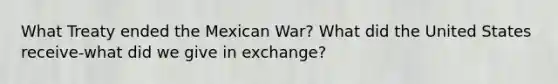 What Treaty ended the Mexican War? What did the United States receive-what did we give in exchange?