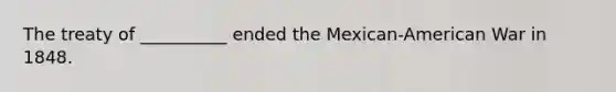 The treaty of __________ ended the Mexican-American War in 1848.