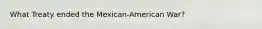 What Treaty ended the Mexican-American War?