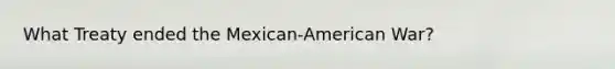 What Treaty ended the Mexican-American War?