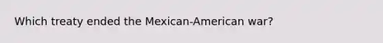 Which treaty ended the Mexican-American war?