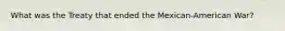 What was the Treaty that ended the Mexican-American War?
