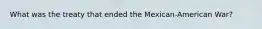What was the treaty that ended the Mexican-American War?
