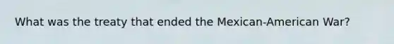 What was the treaty that ended the Mexican-American War?