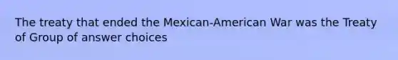 The treaty that ended the Mexican-American War was the Treaty of Group of answer choices