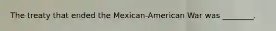 The treaty that ended the Mexican-American War was ________.