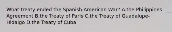 What treaty ended the Spanish-American War? A.the Philippines Agreement B.the Treaty of Paris C.the Treaty of Guadalupe-Hidalgo D.the Treaty of Cuba