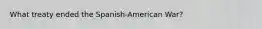 What treaty ended the Spanish-American War?
