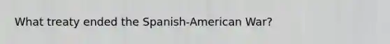 What treaty ended the Spanish-American War?