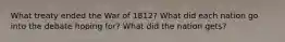 What treaty ended the War of 1812? What did each nation go into the debate hoping for? What did the nation gets?