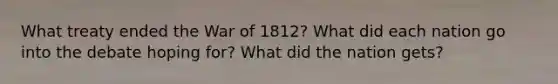 What treaty ended the War of 1812? What did each nation go into the debate hoping for? What did the nation gets?