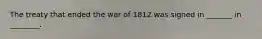 The treaty that ended the war of 1812 was signed in _______ in ________.