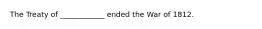 The Treaty of ____________ ended the War of 1812.