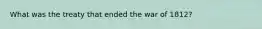 What was the treaty that ended the war of 1812?