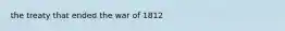 the treaty that ended the war of 1812