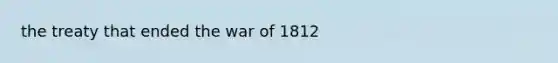 the treaty that ended the war of 1812