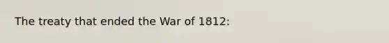 The treaty that ended the War of 1812: