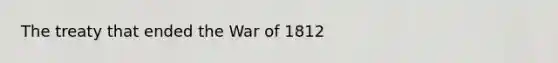 The treaty that ended the War of 1812