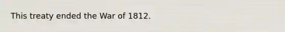 This treaty ended the War of 1812.