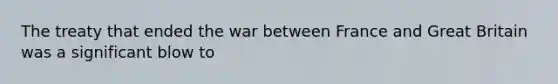 The treaty that ended the war between France and Great Britain was a significant blow to