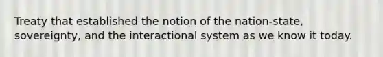 Treaty that established the notion of the nation-state, sovereignty, and the interactional system as we know it today.