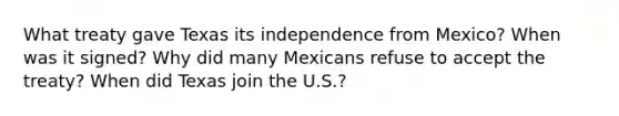 What treaty gave Texas its independence from Mexico? When was it signed? Why did many Mexicans refuse to accept the treaty? When did Texas join the U.S.?