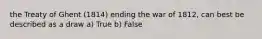 the Treaty of Ghent (1814) ending the war of 1812, can best be described as a draw a) True b) False