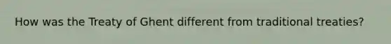 How was the Treaty of Ghent different from traditional treaties?