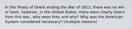 In the Treaty of Ghent ending the War of 1812, there was no win or loser, however, in the United States, there were clearly losers from this war...who were they and why? Why was the American System considered necessary? (multiple reasons)