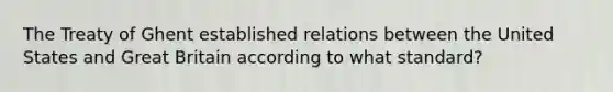 The Treaty of Ghent established relations between the United States and Great Britain according to what standard?