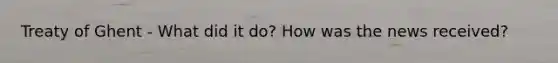 Treaty of Ghent - What did it do? How was the news received?