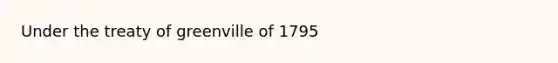 Under the treaty of greenville of 1795