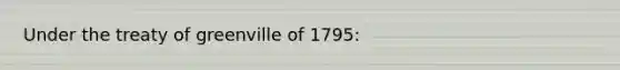 Under the treaty of greenville of 1795: