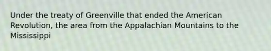 Under the treaty of Greenville that ended the American Revolution, the area from the Appalachian Mountains to the Mississippi