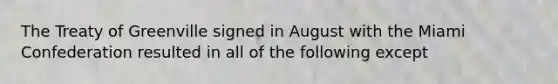 The Treaty of Greenville signed in August with the Miami Confederation resulted in all of the following except