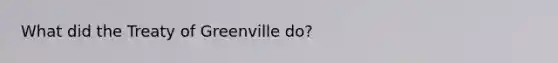 What did the Treaty of Greenville do?