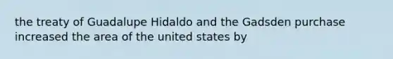 the treaty of Guadalupe Hidaldo and the Gadsden purchase increased the area of the united states by