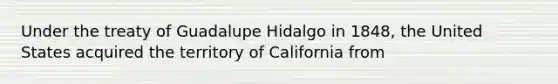 Under the treaty of Guadalupe Hidalgo in 1848, the United States acquired the territory of California from