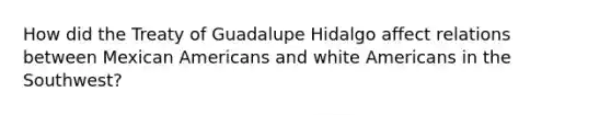 How did the Treaty of Guadalupe Hidalgo affect relations between Mexican Americans and white Americans in the Southwest?