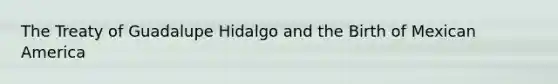 The Treaty of Guadalupe Hidalgo and the Birth of Mexican America
