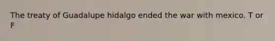 The treaty of Guadalupe hidalgo ended the war with mexico. T or F