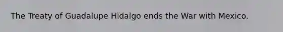 The Treaty of Guadalupe Hidalgo ends the War with Mexico.